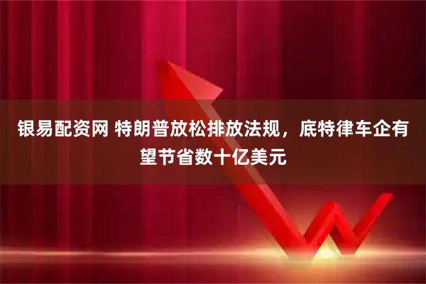 银易配资网 特朗普放松排放法规，底特律车企有望节省数十亿美元