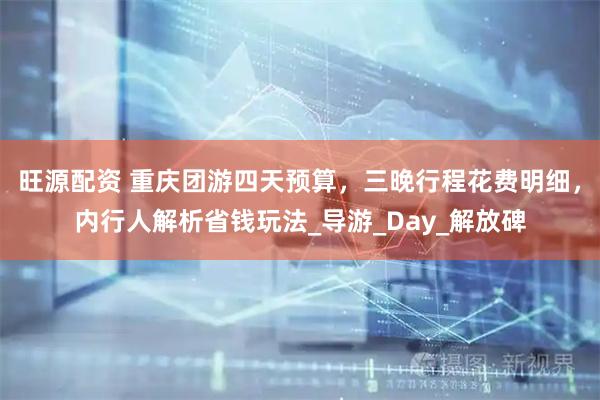 旺源配资 重庆团游四天预算，三晚行程花费明细，内行人解析省钱玩法_导游_Day_解放碑