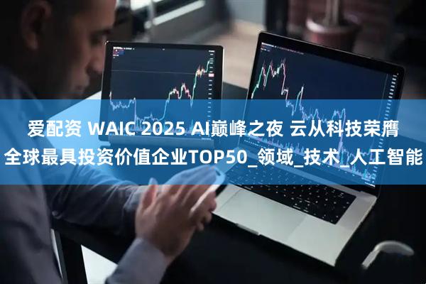 爱配资 WAIC 2025 AI巅峰之夜 云从科技荣膺全球最具投资价值企业TOP50_领域_技术_人工智能