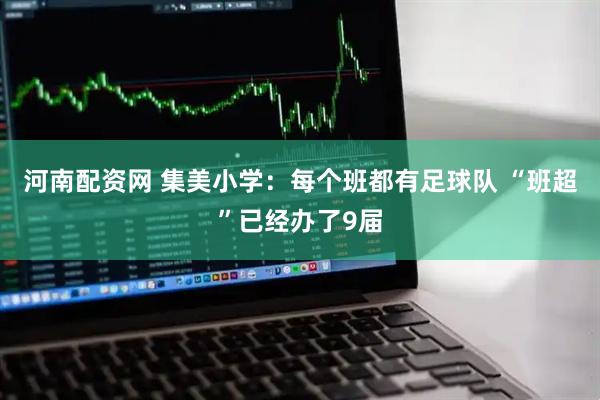 河南配资网 集美小学：每个班都有足球队 “班超”已经办了9届