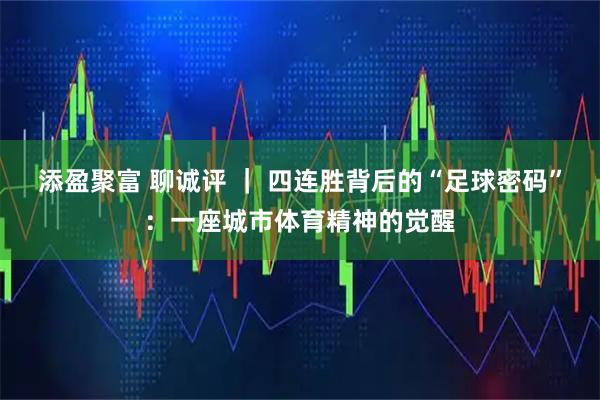 添盈聚富 聊诚评 ｜ 四连胜背后的“足球密码”：一座城市体育精神的觉醒