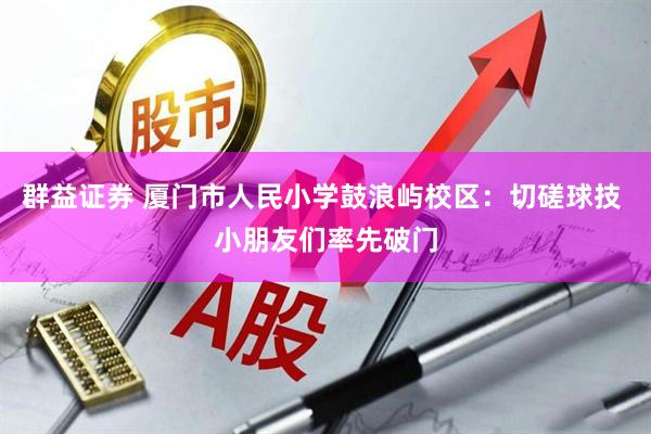 群益证券 厦门市人民小学鼓浪屿校区：切磋球技 小朋友们率先破门
