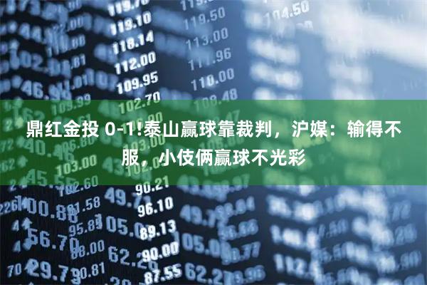 鼎红金投 0-1!泰山赢球靠裁判，沪媒：输得不服，小伎俩赢球不光彩